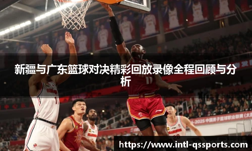 新疆与广东篮球对决精彩回放录像全程回顾与分析